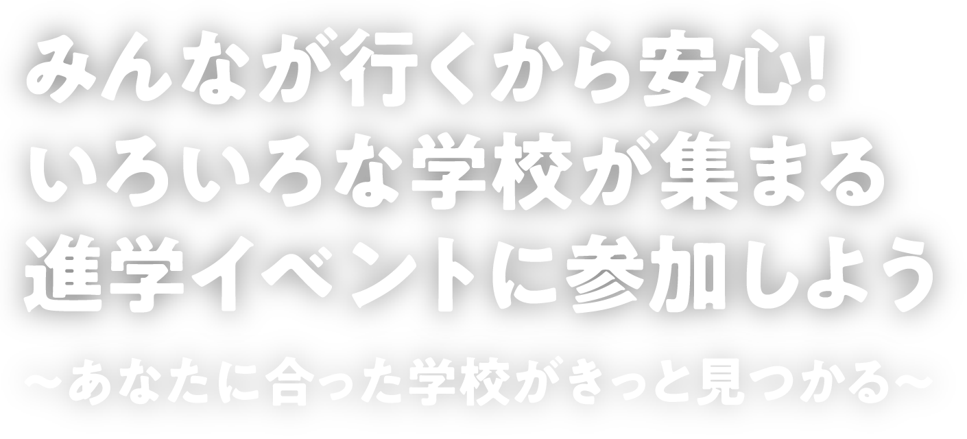 みんなが行くから安心！いろいろな学校が集まる進学イベントに参加しよう～あなたに合った学校がきっと見つかる～